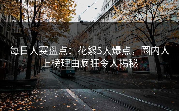 每日大赛盘点：花絮5大爆点，圈内人上榜理由疯狂令人揭秘