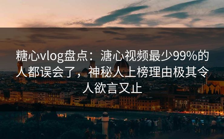 糖心vlog盘点：溏心视频最少99%的人都误会了，神秘人上榜理由极其令人欲言又止