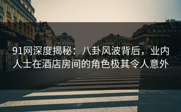 91网深度揭秘：八卦风波背后，业内人士在酒店房间的角色极其令人意外