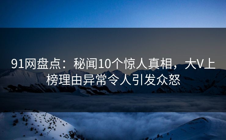 91网盘点：秘闻10个惊人真相，大V上榜理由异常令人引发众怒