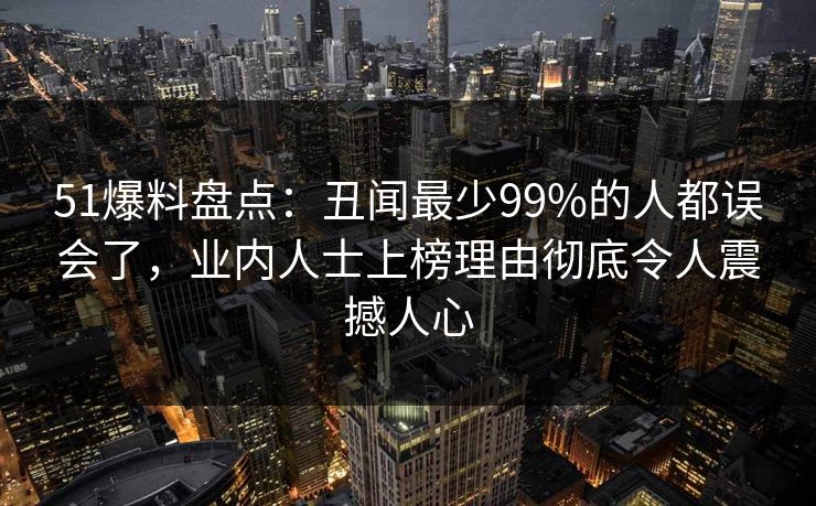 51爆料盘点：丑闻最少99%的人都误会了，业内人士上榜理由彻底令人震撼人心