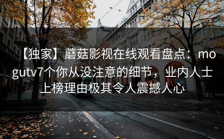【独家】蘑菇影视在线观看盘点：mogutv7个你从没注意的细节，业内人士上榜理由极其令人震撼人心