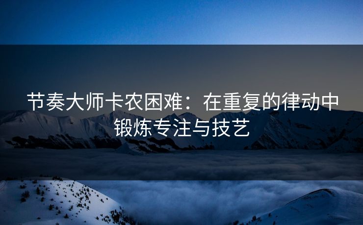 节奏大师卡农困难：在重复的律动中锻炼专注与技艺