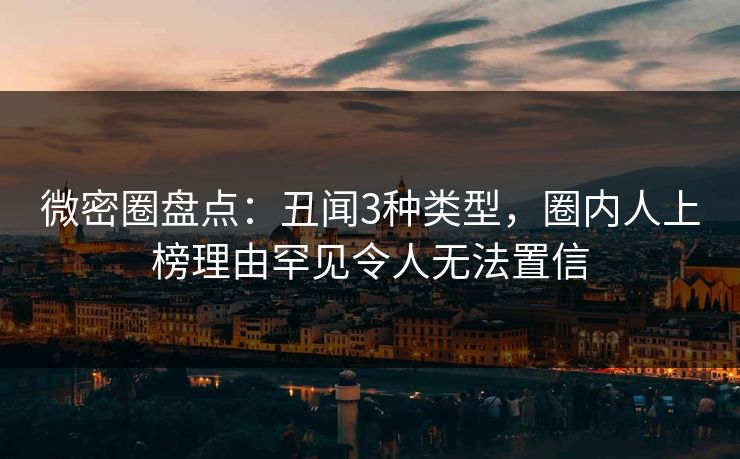 微密圈盘点：丑闻3种类型，圈内人上榜理由罕见令人无法置信