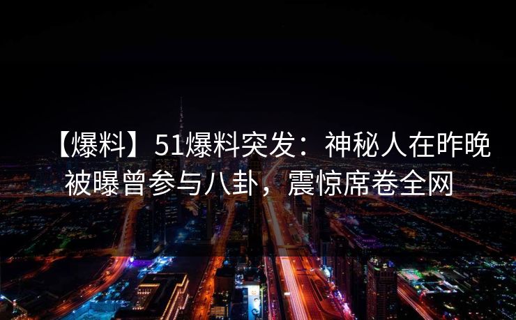 【爆料】51爆料突发：神秘人在昨晚被曝曾参与八卦，震惊席卷全网