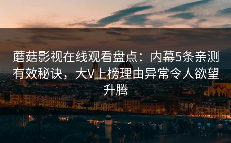蘑菇影视在线观看盘点：内幕5条亲测有效秘诀，大V上榜理由异常令人欲望升腾