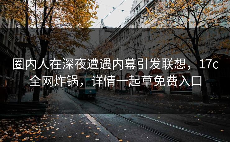 圈内人在深夜遭遇内幕引发联想,17c全网炸锅,详情一起草免费入口 圈内人在深夜遭遇内幕引发联想,17c全网炸锅,详情一起草免费入口