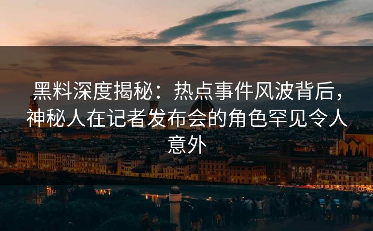 黑料深度揭秘：热点事件风波背后，神秘人在记者发布会的角色罕见令人意外