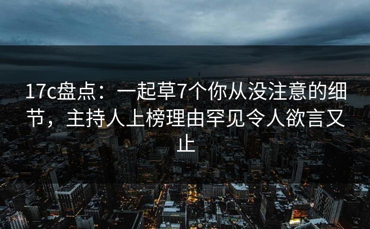 17c盘点:一起草7个你从没注意的细节,主持人上榜理由罕见令人欲言又止 17c盘点:一起草7个你从没注意的细节,主持人上榜理由罕见令人欲言又止