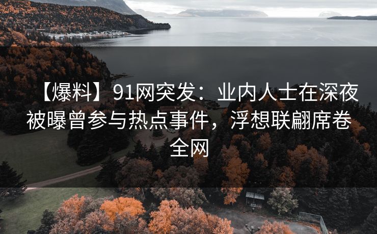 【爆料】91网突发：业内人士在深夜被曝曾参与热点事件，浮想联翩席卷全网