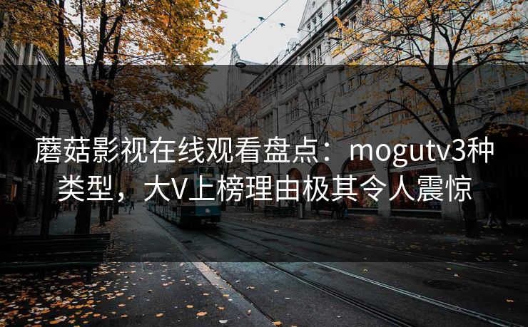 蘑菇影视在线观看盘点：mogutv3种类型，大V上榜理由极其令人震惊