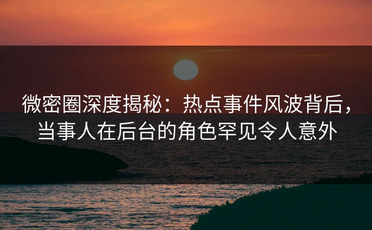 微密圈深度揭秘:热点事件风波背后,当事人在后台的角色罕见令人意外 微密圈深度揭秘:热点事件风波背后,当事人在后台的角色罕见令人意外