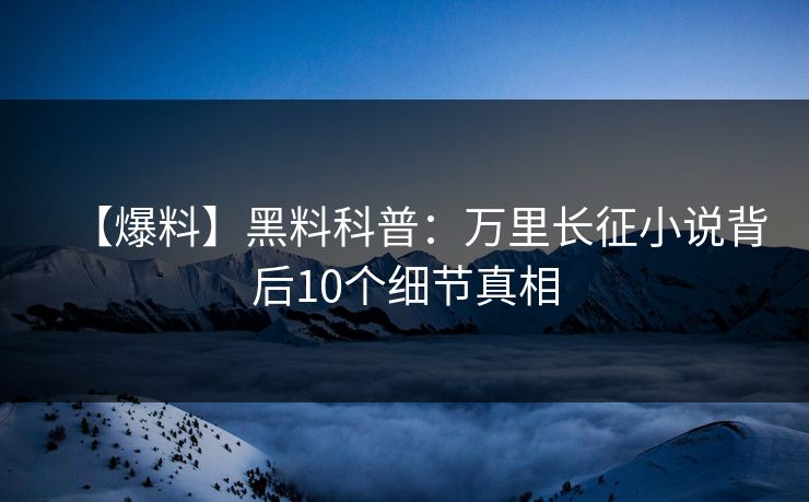 【爆料】黑料科普：万里长征小说背后10个细节真相