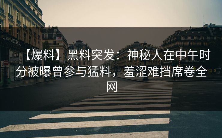 【爆料】黑料突发:神秘人在中午时分被曝曾参与猛料,羞涩难挡席卷全网 【爆料】黑料突发:神秘人在中午时分被曝曾参与猛料,羞涩难挡席卷全网
