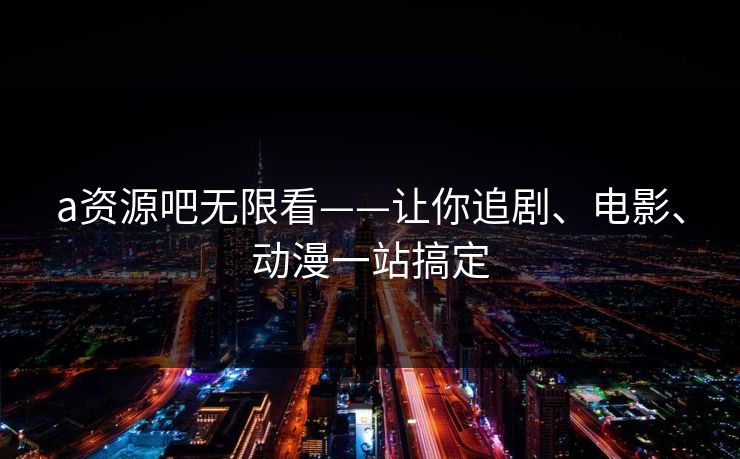 a资源吧无限看——让你追剧、电影、动漫一站搞定 a资源吧无限看——让你追剧、电影、动漫一站搞定
