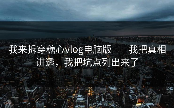 我来拆穿糖心vlog电脑版——我把真相讲透，我把坑点列出来了
