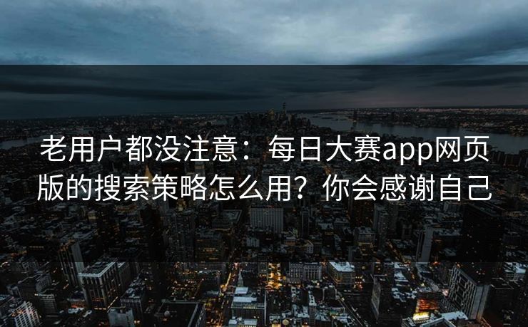 老用户都没注意:每日大赛app网页版的搜索策略怎么用?你会感谢自己 老用户都没注意:每日大赛app网页版的搜索策略怎么用?你会感谢自己