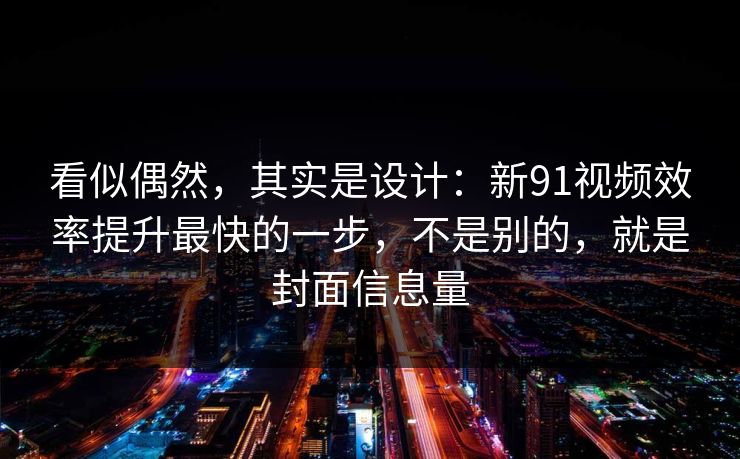 看似偶然,其实是设计:新91视频效率提升最快的一步,不是别的,就是封面信息量 看似偶然,其实是设计:新91视频效率提升最快的一步,不是别的,就是封面信息量