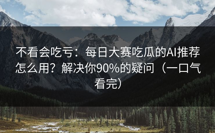 不看会吃亏：每日大赛吃瓜的AI推荐怎么用？解决你90%的疑问（一口气看完）