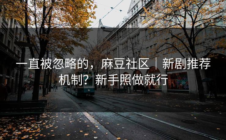 一直被忽略的，麻豆社区｜新剧推荐机制？新手照做就行