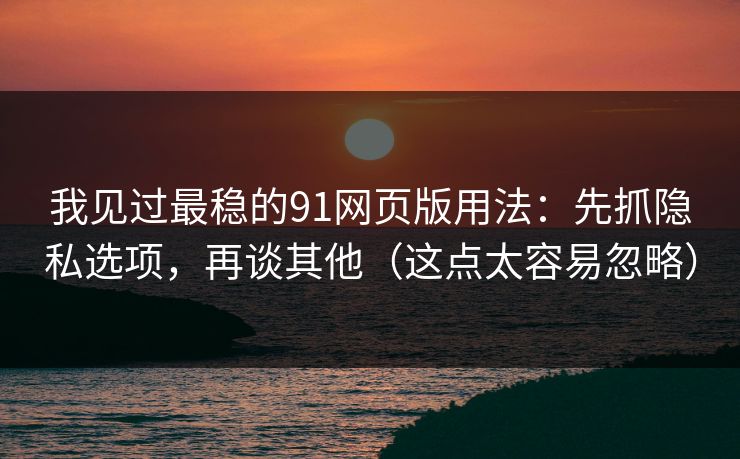 我见过最稳的91网页版用法：先抓隐私选项，再谈其他（这点太容易忽略）
