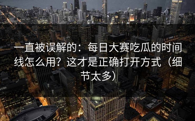 一直被误解的：每日大赛吃瓜的时间线怎么用？这才是正确打开方式（细节太多）