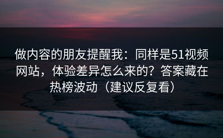 做内容的朋友提醒我：同样是51视频网站，体验差异怎么来的？答案藏在热榜波动（建议反复看）