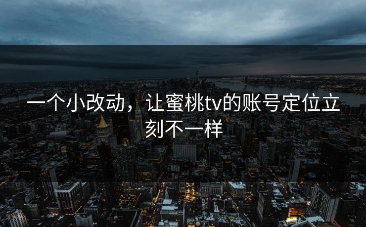 一个小改动，让蜜桃tv的账号定位立刻不一样