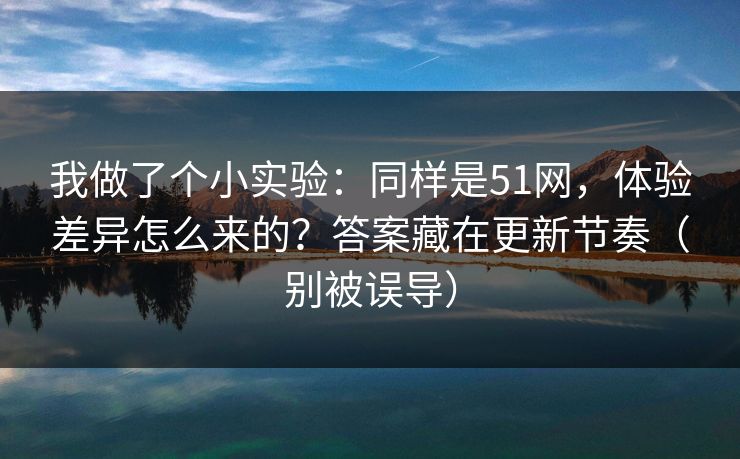 我做了个小实验:同样是51网,体验差异怎么来的?答案藏在更新节奏(别被误导) 我做了个小实验:同样是51网,体验差异怎么来的?答案藏在更新节奏(别被误导)