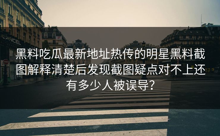 黑料吃瓜最新地址热传的明星黑料截图解释清楚后发现截图疑点对不上还有多少人被误导？