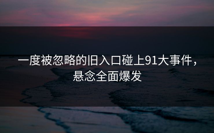 一度被忽略的旧入口碰上91大事件，悬念全面爆发