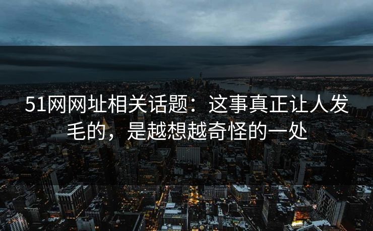 51网网址相关话题：这事真正让人发毛的，是越想越奇怪的一处