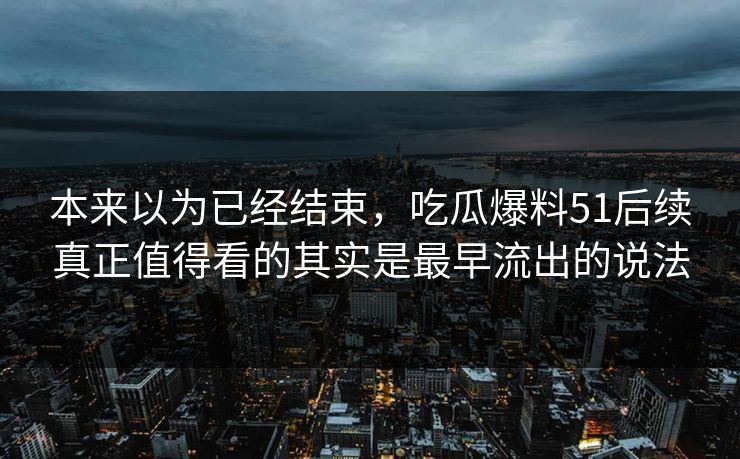 本来以为已经结束，吃瓜爆料51后续真正值得看的其实是最早流出的说法
