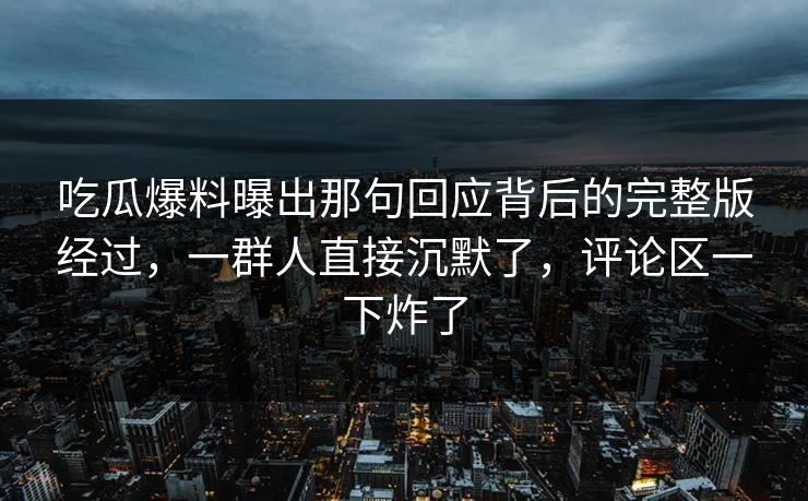 吃瓜爆料曝出那句回应背后的完整版经过，一群人直接沉默了，评论区一下炸了