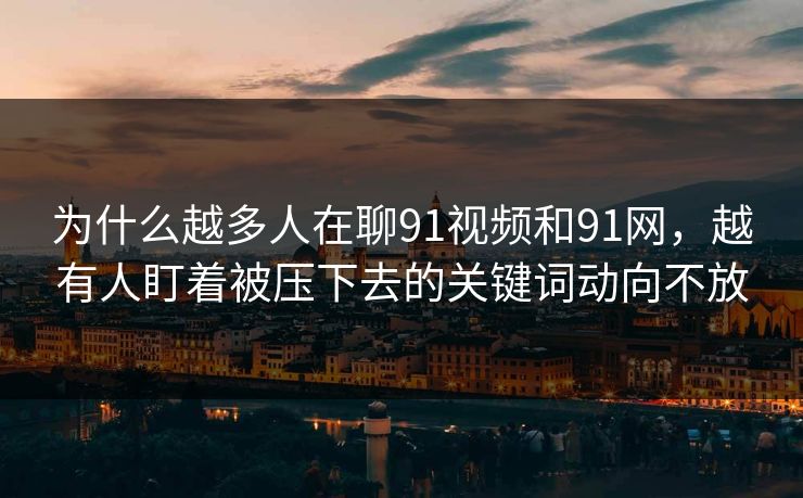 为什么越多人在聊91视频和91网，越有人盯着被压下去的关键词动向不放