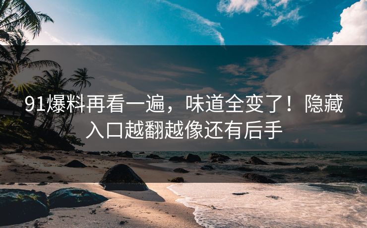 91爆料再看一遍，味道全变了！隐藏入口越翻越像还有后手
