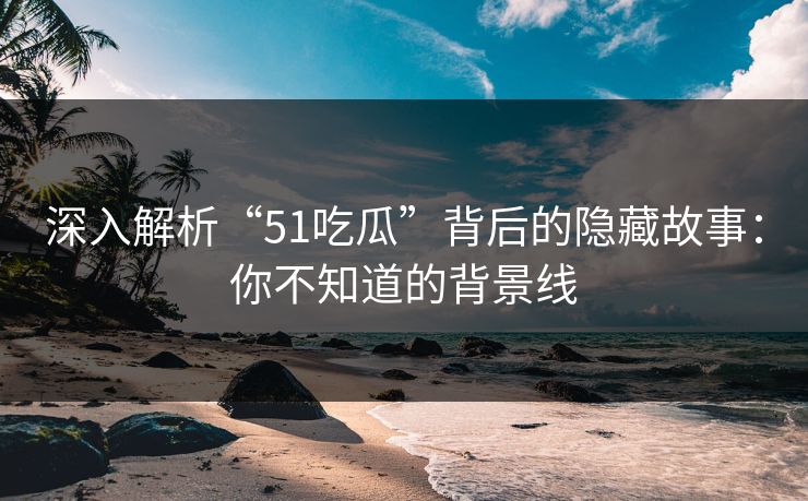 深入解析“51吃瓜”背后的隐藏故事：你不知道的背景线